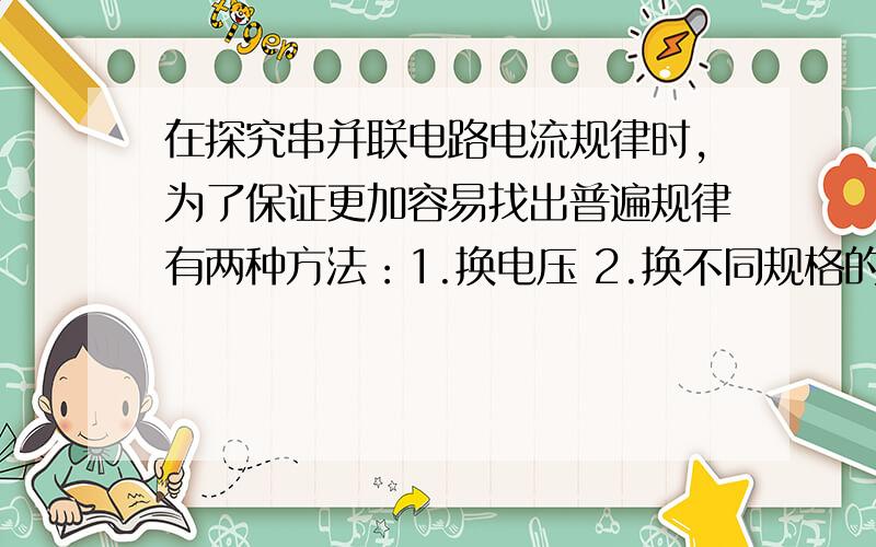 在探究串并联电路电流规律时,为了保证更加容易找出普遍规律有两种方法：1.换电压 2.换不同规格的电灯泡 怎样区别是换电压还是换灯泡呢?