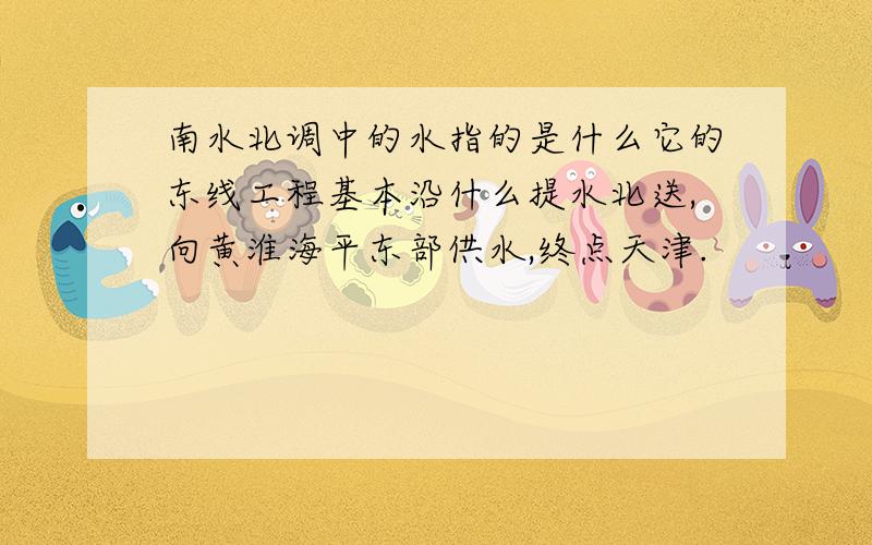 南水北调中的水指的是什么它的东线工程基本沿什么提水北送,向黄淮海平东部供水,终点天津.