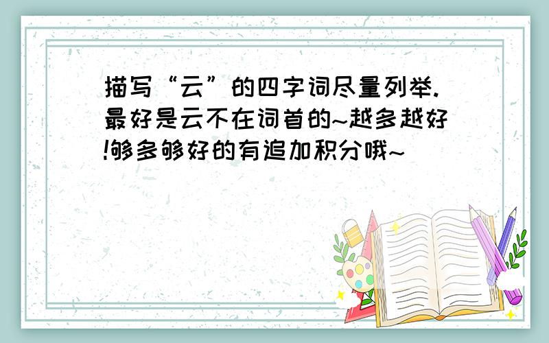 描写“云”的四字词尽量列举.最好是云不在词首的~越多越好!够多够好的有追加积分哦~