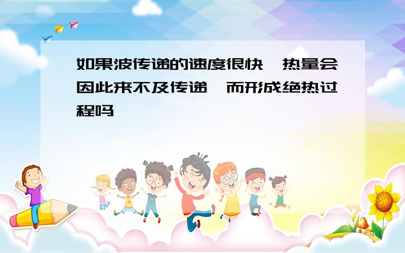 如果波传递的速度很快,热量会因此来不及传递,而形成绝热过程吗