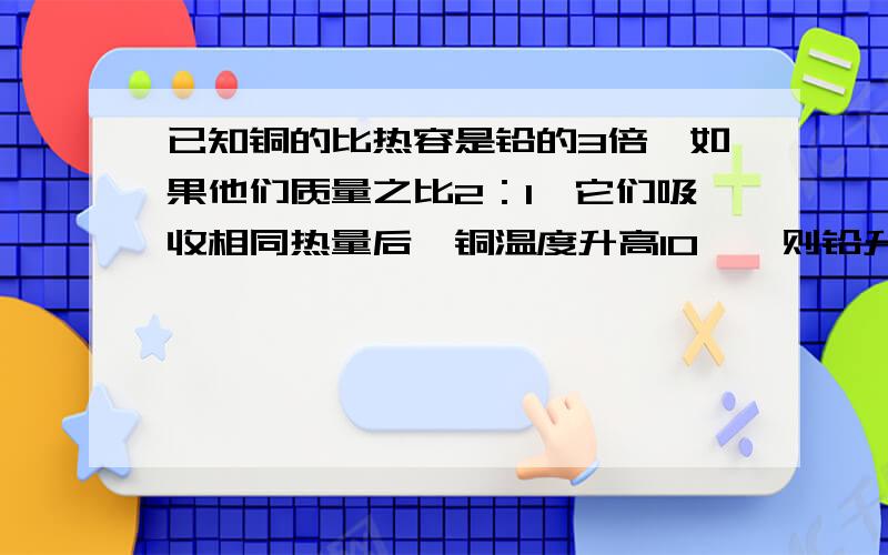 已知铜的比热容是铅的3倍,如果他们质量之比2：1,它们吸收相同热量后,铜温度升高10℃,则铅升高了_____℃