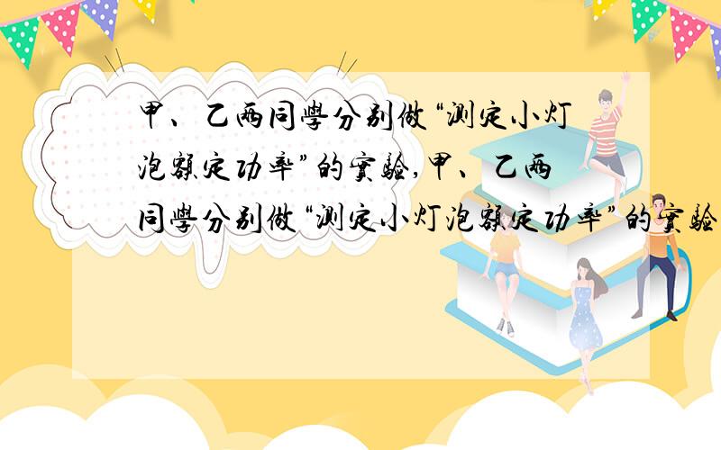 甲、乙两同学分别做“测定小灯泡额定功率”的实验,甲、乙两同学分别做“测定小灯泡额定功率”的实验,除了小灯泡外他们所使用的实验器材的规格都相同,他们所选用的小灯泡的额定电压