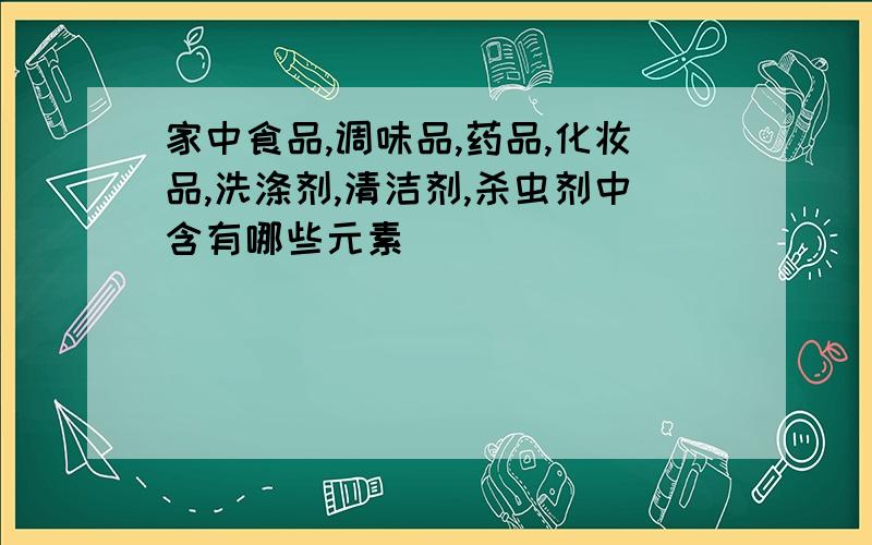 家中食品,调味品,药品,化妆品,洗涤剂,清洁剂,杀虫剂中含有哪些元素