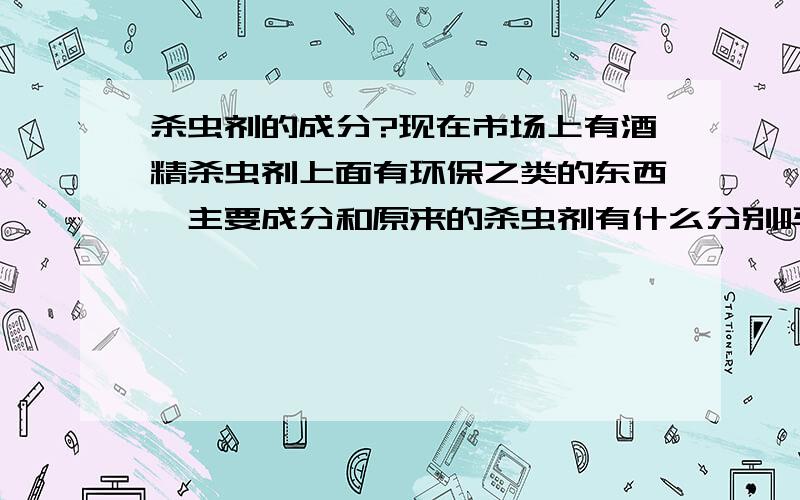 杀虫剂的成分?现在市场上有酒精杀虫剂上面有环保之类的东西,主要成分和原来的杀虫剂有什么分别吗?