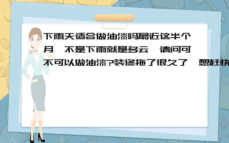 下雨天适合做油漆吗最近这半个月,不是下雨就是多云,请问可不可以做油漆?装修拖了很久了,想赶快完工,赶上这鬼天气.对了,我是在广东