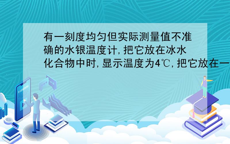 有一刻度均匀但实际测量值不准确的水银温度计,把它放在冰水化合物中时,显示温度为4℃,把它放在一个标准大气压下的沸水中时,显示温度是84℃,当此温度计的示数为36℃,则实际温度是