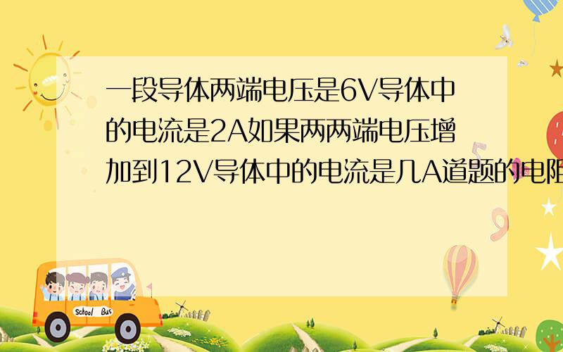 一段导体两端电压是6V导体中的电流是2A如果两两端电压增加到12V导体中的电流是几A道题的电阻是几欧姆