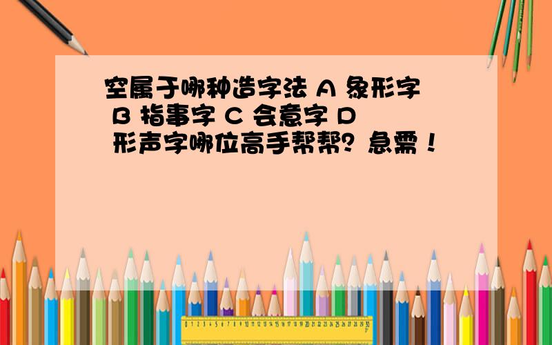 空属于哪种造字法 A 象形字 B 指事字 C 会意字 D 形声字哪位高手帮帮？急需！