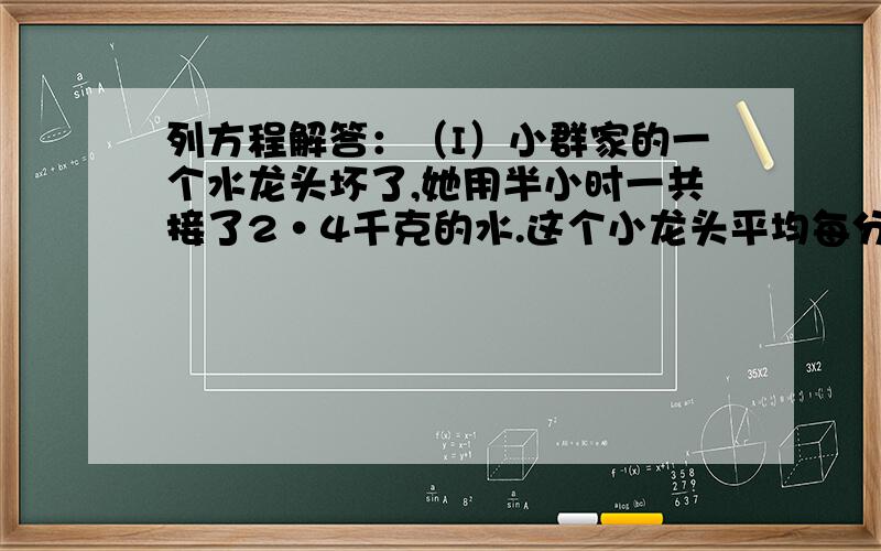 列方程解答：（I）小群家的一个水龙头坏了,她用半小时一共接了2·4千克的水.这个小龙头平均每分钟滴水多少克?请问这道题怎么答.