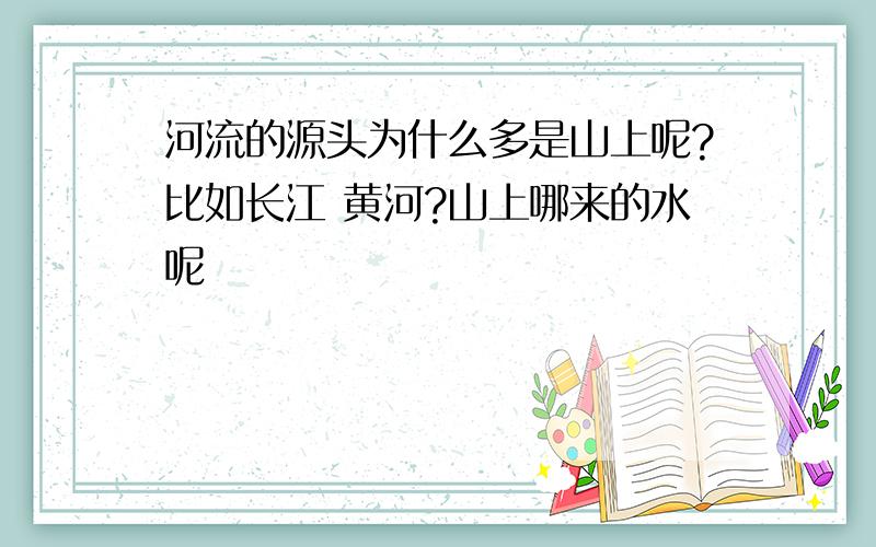 河流的源头为什么多是山上呢?比如长江 黄河?山上哪来的水呢