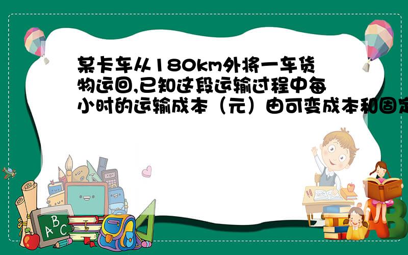 某卡车从180km外将一车货物运回,已知这段运输过程中每小时的运输成本（元）由可变成本和固定成本组成,每小时的可变陈本与汽车的平均速度u(km/h)的关系是（2/9乘u+14）元,每小时的固定成本