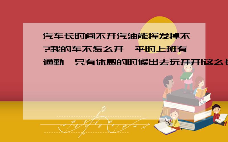 汽车长时间不开汽油能挥发掉不?我的车不怎么开,平时上班有通勤,只有休息的时候出去玩开开!这么长时间放着里面的汽油能挥发不?我感觉我的车有点费油,是不是和我不怎么开有关系,里面的