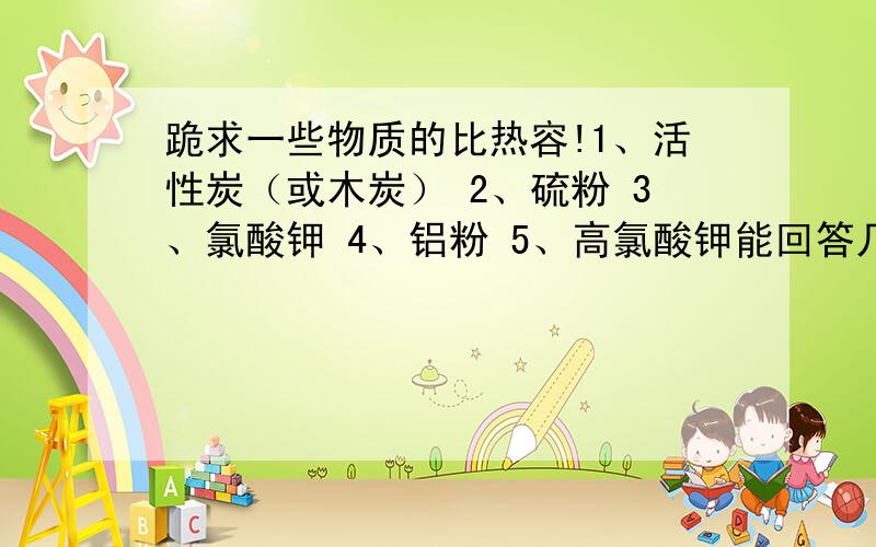 跪求一些物质的比热容!1、活性炭（或木炭） 2、硫粉 3、氯酸钾 4、铝粉 5、高氯酸钾能回答几个就会打几个,不勉强!