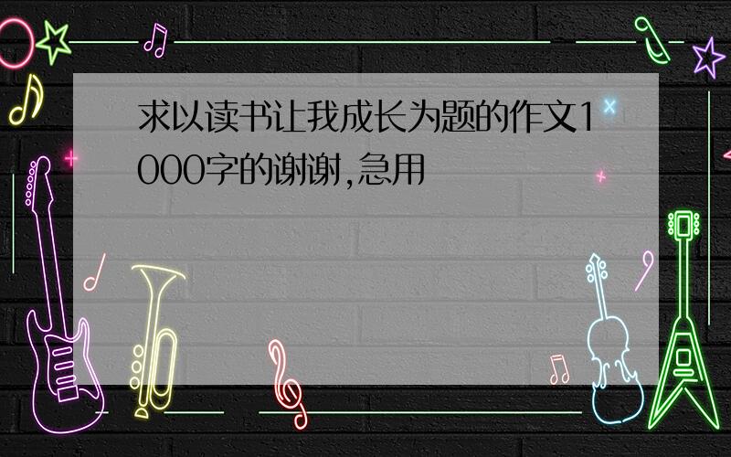 求以读书让我成长为题的作文1000字的谢谢,急用