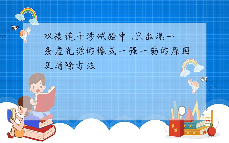 双棱镜干涉试验中 ,只出现一条虚光源的像或一强一弱的原因及消除方法