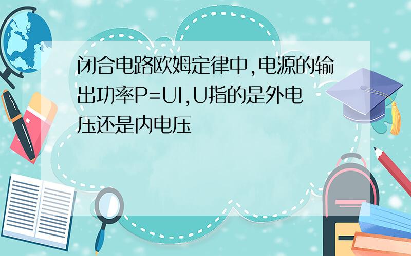 闭合电路欧姆定律中,电源的输出功率P=UI,U指的是外电压还是内电压