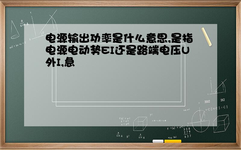 电源输出功率是什么意思,是指电源电动势EI还是路端电压U外I,急