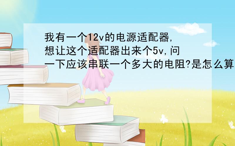 我有一个12v的电源适配器,想让这个适配器出来个5v,问一下应该串联一个多大的电阻?是怎么算的?谢谢!