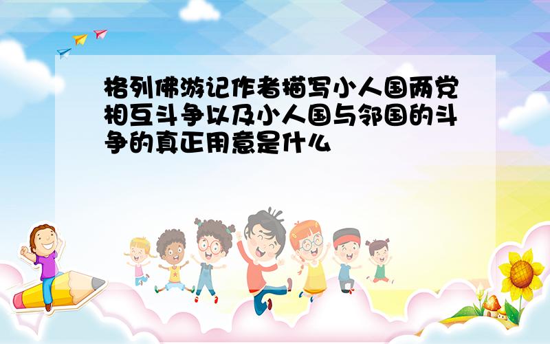 格列佛游记作者描写小人国两党相互斗争以及小人国与邻国的斗争的真正用意是什么