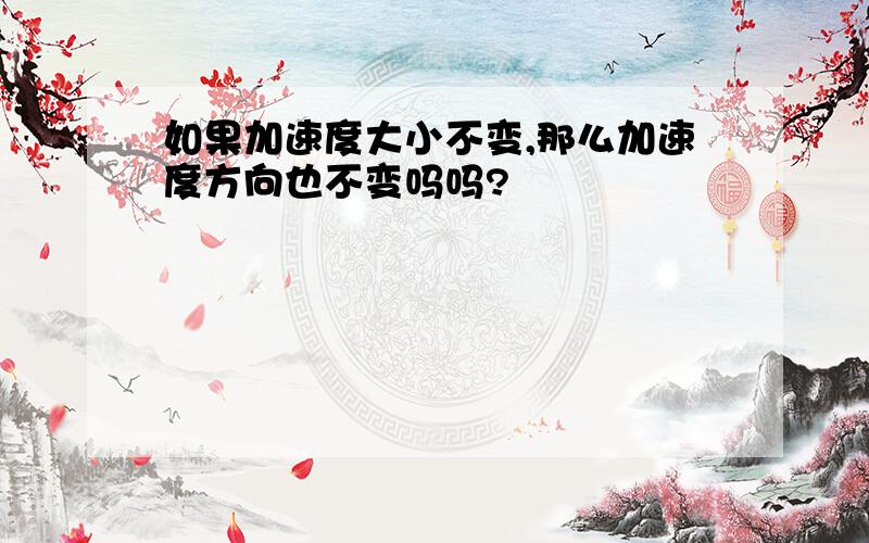 如果加速度大小不变,那么加速度方向也不变吗吗?