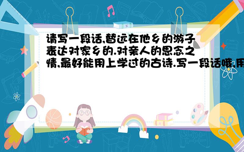 请写一段话,替远在他乡的游子表达对家乡的.对亲人的思念之情,最好能用上学过的古诗.写一段话哦,用上古诗!