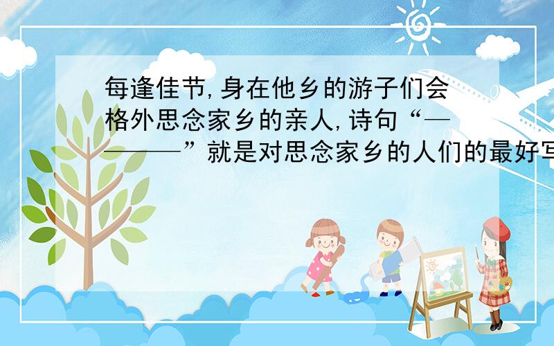 每逢佳节,身在他乡的游子们会格外思念家乡的亲人,诗句“————”就是对思念家乡的人们的最好写照“————”处是什么