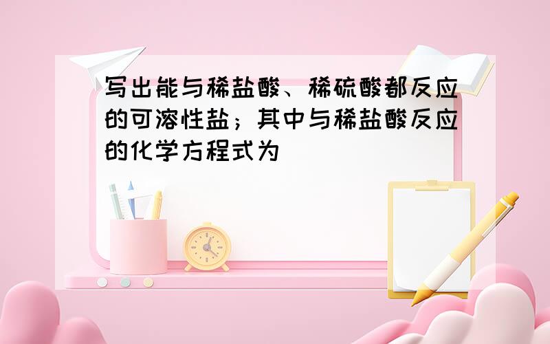 写出能与稀盐酸、稀硫酸都反应的可溶性盐；其中与稀盐酸反应的化学方程式为