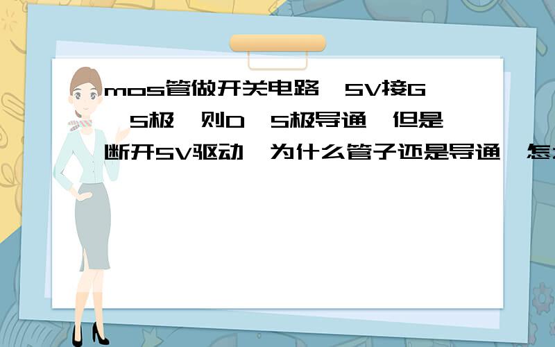 mos管做开关电路,5V接G,S极,则D,S极导通,但是断开5V驱动,为什么管子还是导通,怎么控制管子关断