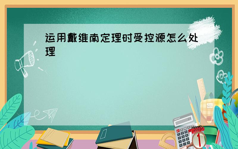 运用戴维南定理时受控源怎么处理