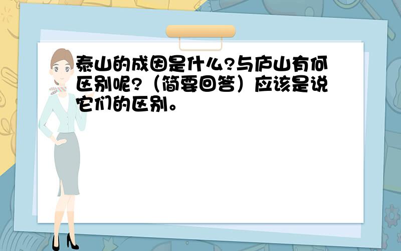 泰山的成因是什么?与庐山有何区别呢?（简要回答）应该是说它们的区别。