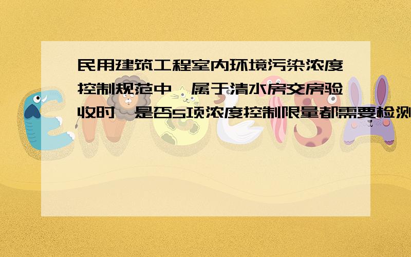 民用建筑工程室内环境污染浓度控制规范中,属于清水房交房验收时,是否5项浓度控制限量都需要检测报告?