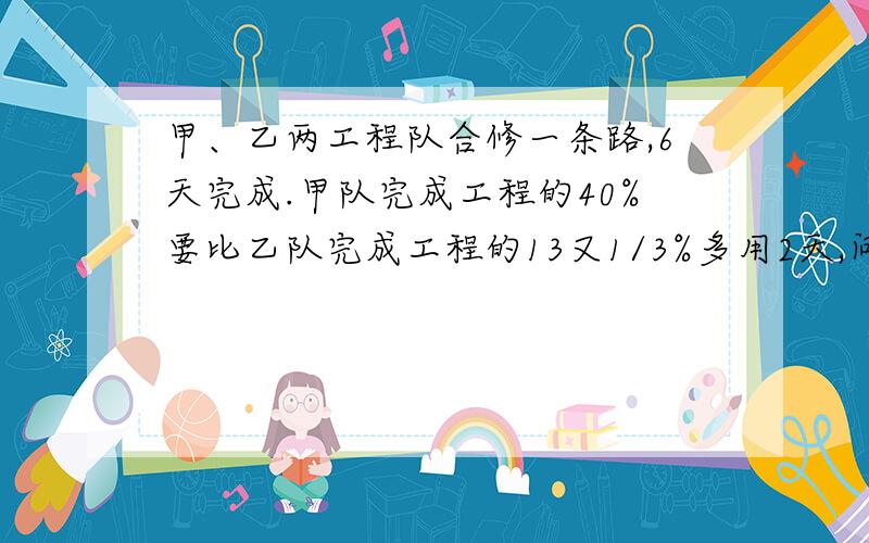 甲、乙两工程队合修一条路,6天完成.甲队完成工程的40%要比乙队完成工程的13又1/3%多用2天,问各队单独修