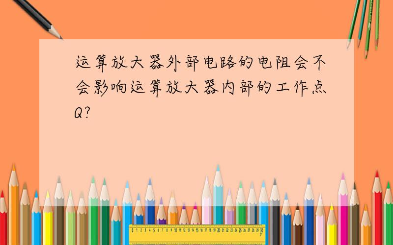 运算放大器外部电路的电阻会不会影响运算放大器内部的工作点Q?