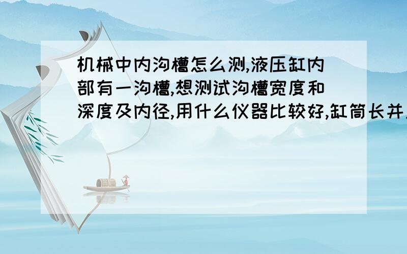 机械中内沟槽怎么测,液压缸内部有一沟槽,想测试沟槽宽度和深度及内径,用什么仪器比较好,缸筒长并且细.国内有没有这类,先进点的仪器,在哪里能买到