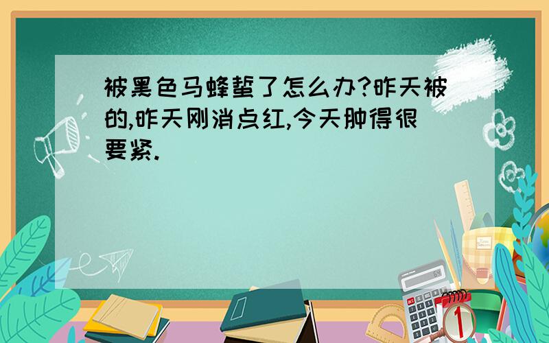 被黑色马蜂蜇了怎么办?昨天被的,昨天刚消点红,今天肿得很要紧.