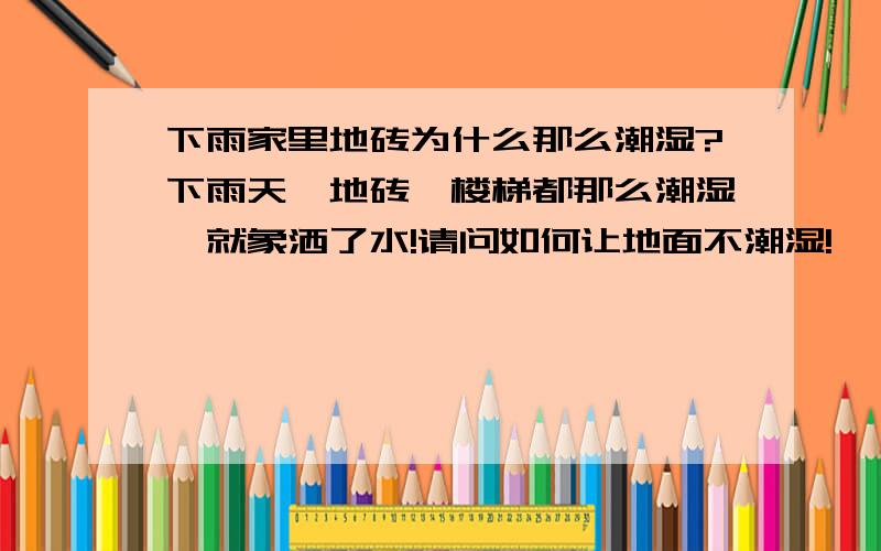 下雨家里地砖为什么那么潮湿?下雨天,地砖,楼梯都那么潮湿,就象洒了水!请问如何让地面不潮湿!