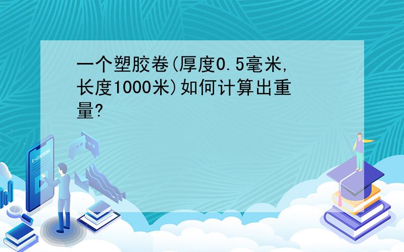 一个塑胶卷(厚度0.5毫米,长度1000米)如何计算出重量?