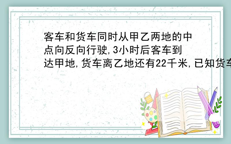 客车和货车同时从甲乙两地的中点向反向行驶,3小时后客车到达甲地,货车离乙地还有22千米,已知货车与客车的速度比是5:6,甲乙两地相距多少千米?