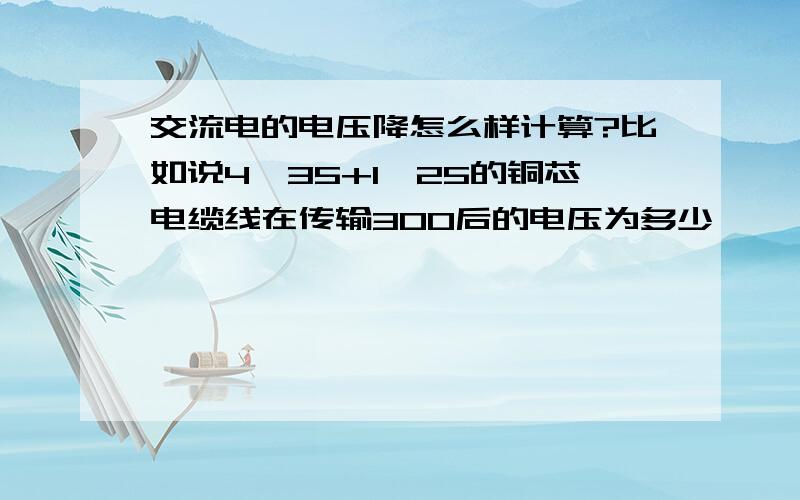 交流电的电压降怎么样计算?比如说4*35+1*25的铜芯电缆线在传输300后的电压为多少