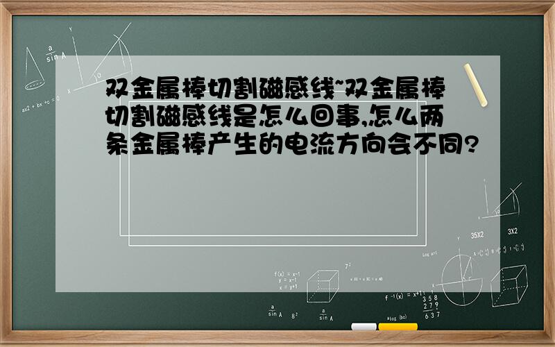 双金属棒切割磁感线~双金属棒切割磁感线是怎么回事,怎么两条金属棒产生的电流方向会不同?