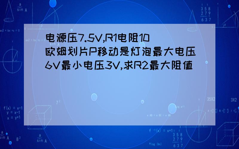 电源压7.5V,R1电阻10欧姆划片P移动是灯泡最大电压6V最小电压3V,求R2最大阻值