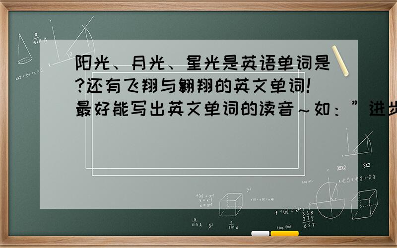 阳光、月光、星光是英语单词是?还有飞翔与翱翔的英文单词！最好能写出英文单词的读音～如：”进步”的英文单词读音好象是 ōtēn 或ōbēn