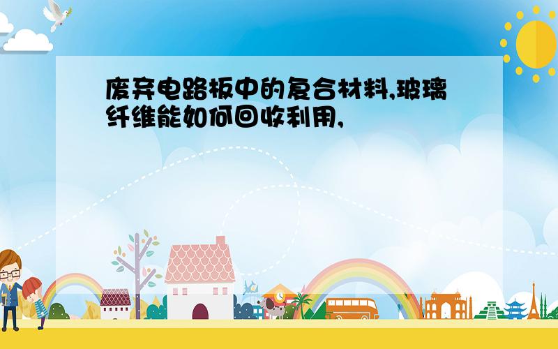 废弃电路板中的复合材料,玻璃纤维能如何回收利用,