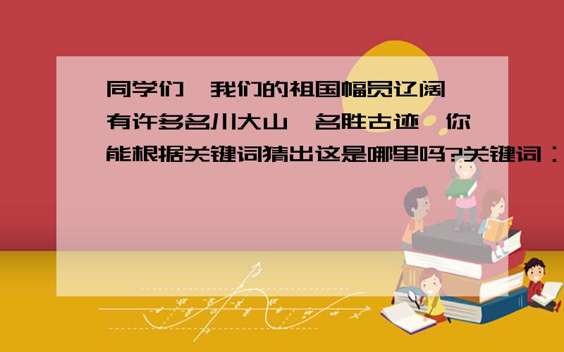 同学们,我们的祖国幅员辽阔,有许多名川大山、名胜古迹,你能根据关键词猜出这是哪里吗?关键词：蝴蝶 五彩缤纷 五颜六色 色彩斑斓。