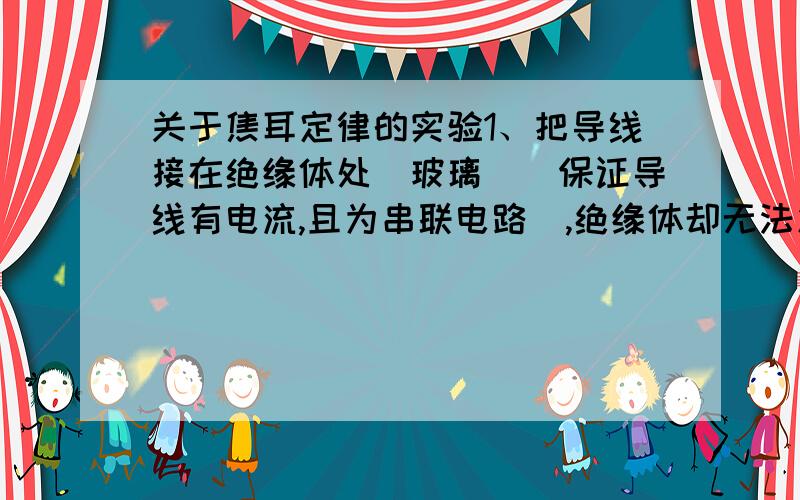 关于焦耳定律的实验1、把导线接在绝缘体处（玻璃）（保证导线有电流,且为串联电路）,绝缘体却无法发热,2、在家庭中什么可用来发热（发热丝除外）