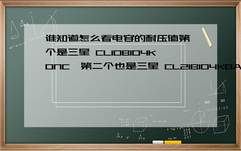 谁知道怎么看电容的耐压值第一个是三星 CL10B104KONC,第二个也是三星 CL21B104KBAC请问这两个电容的耐压值是多少,怎么从型号上看?