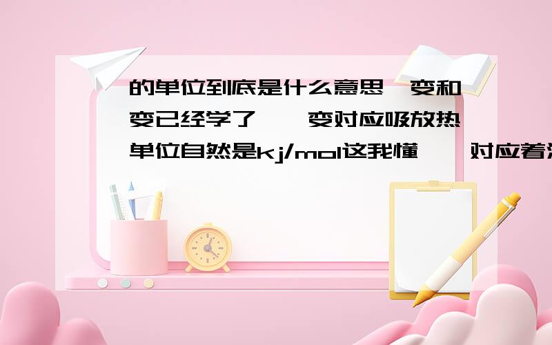 熵的单位到底是什么意思焓变和熵变已经学了,焓变对应吸放热,单位自然是kj/mol这我懂,熵对应着混乱度,为什么单位会是j/(mol.k),它和能量有什么联系么已经开始总复习了,这一点还是没弄明白.