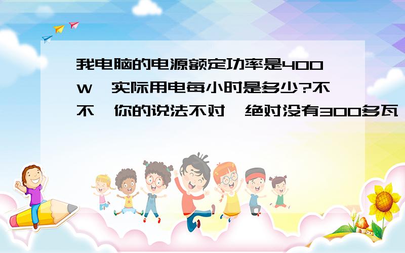 我电脑的电源额定功率是400W,实际用电每小时是多少?不不,你的说法不对,绝对没有300多瓦,