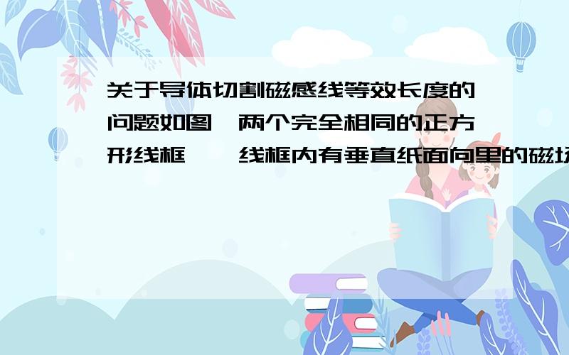 关于导体切割磁感线等效长度的问题如图,两个完全相同的正方形线框,一线框内有垂直纸面向里的磁场,另一线框（图中斜着的）与该线框成45°角,向右下方切割磁感线,当线框到达如图所示位