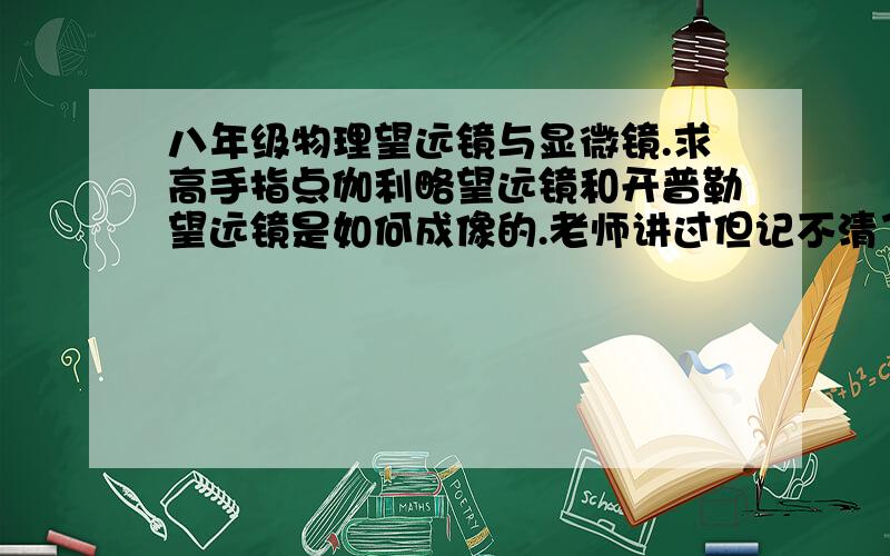 八年级物理望远镜与显微镜.求高手指点伽利略望远镜和开普勒望远镜是如何成像的.老师讲过但记不清了.就是物体在二倍焦距之外成缩小倒像什么的.有满意回答为表感谢再加十分.